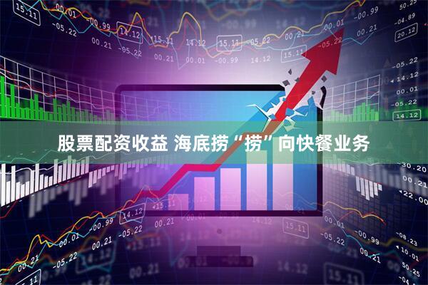 股票配资收益 海底捞“捞”向快餐业务
