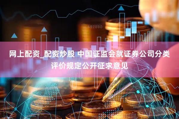 网上配资_配资炒股 中国证监会就证券公司分类评价规定公开征求意见