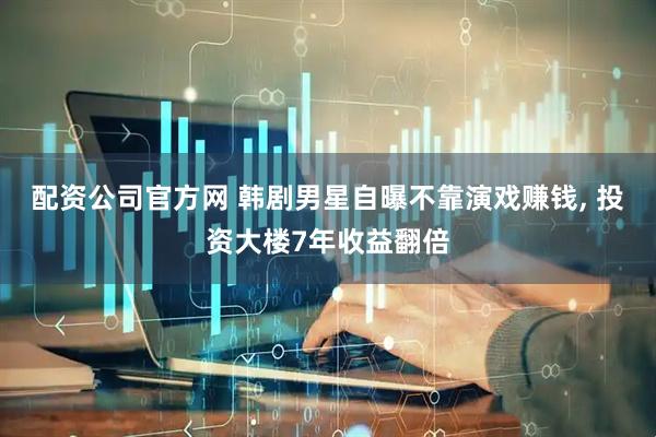 配资公司官方网 韩剧男星自曝不靠演戏赚钱, 投资大楼7年收益翻倍