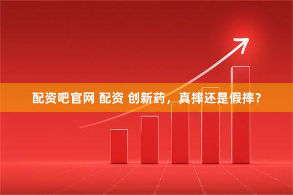 配资吧官网 配资 创新药，真摔还是假摔？