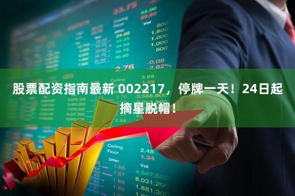 股票配资指南最新 002217，停牌一天！24日起摘星脱帽！