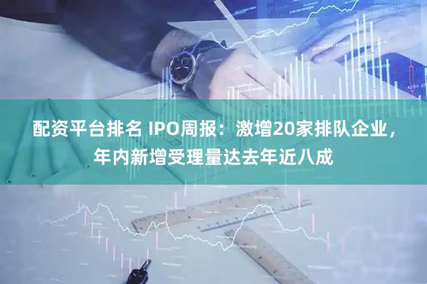 配资平台排名 IPO周报：激增20家排队企业，年内新增受理量达去年近八成