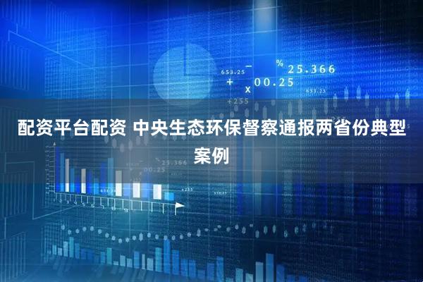 配资平台配资 中央生态环保督察通报两省份典型案例