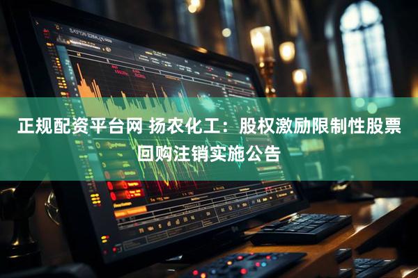 正规配资平台网 扬农化工：股权激励限制性股票回购注销实施公告