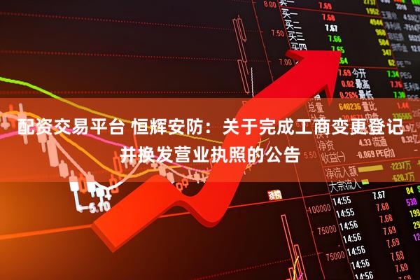 配资交易平台 恒辉安防：关于完成工商变更登记并换发营业执照的公告