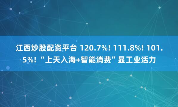 江西炒股配资平台 120.7%! 111.8%! 101.5%! “上天入海+智能消费”显工业活力