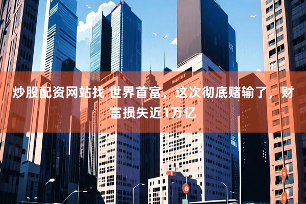 炒股配资网站找 世界首富，这次彻底赌输了，财富损失近1万亿