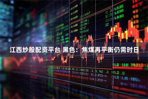 江西炒股配资平台 黑色：焦煤再平衡仍需时日