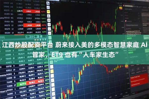 江西炒股配资平台 蔚来接入美的多模态智慧家庭 AI 管家，ET9 也有“人车家生态”