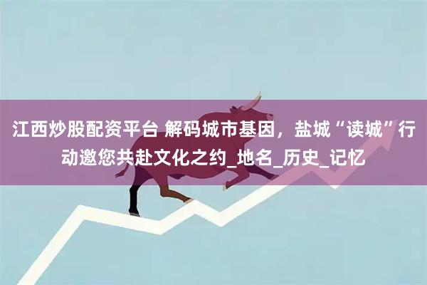 江西炒股配资平台 解码城市基因，盐城“读城”行动邀您共赴文化之约_地名_历史_记忆