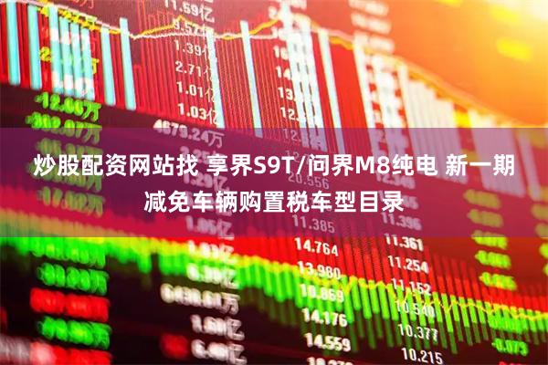 炒股配资网站找 享界S9T/问界M8纯电 新一期减免车辆购置税车型目录