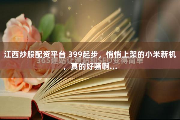 江西炒股配资平台 399起步，悄悄上架的小米新机，真的好骚啊...