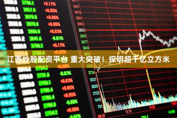 江西炒股配资平台 重大突破！探明超千亿立方米