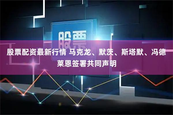 股票配资最新行情 马克龙、默茨、斯塔默、冯德莱恩签署共同声明