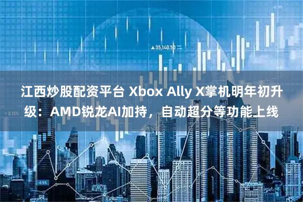江西炒股配资平台 Xbox Ally X掌机明年初升级：AMD锐龙AI加持，自动超分等功能上线