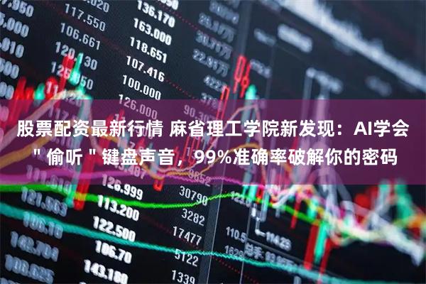 股票配资最新行情 麻省理工学院新发现：AI学会＂偷听＂键盘声音，99%准确率破解你的密码