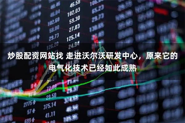 炒股配资网站找 走进沃尔沃研发中心，原来它的电气化技术已经如此成熟