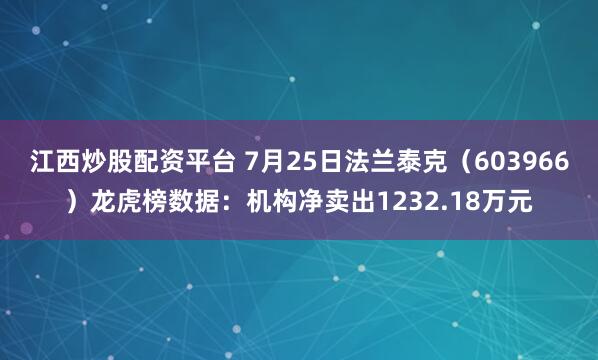 江西炒股配资平台 7月25日法兰泰克（603966）龙虎榜数据：机构净卖出1232.18万元