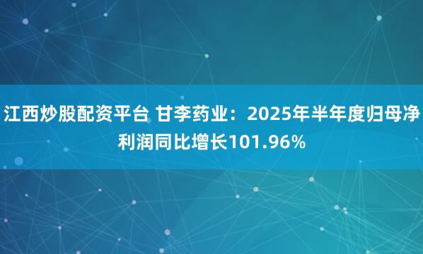 江西炒股配资平台 甘李药业：2025年半年度归母净利润同比增长101.96%
