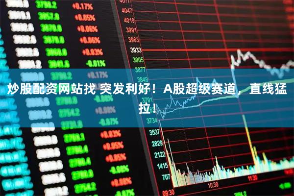 炒股配资网站找 突发利好！A股超级赛道，直线猛拉！