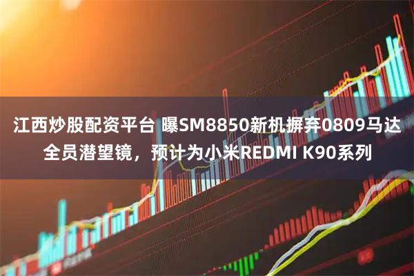 江西炒股配资平台 曝SM8850新机摒弃0809马达全员潜望镜，预计为小米REDMI K90系列