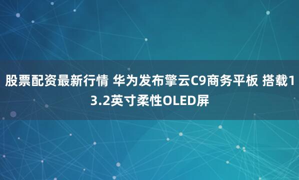 股票配资最新行情 华为发布擎云C9商务平板 搭载13.2英寸柔性OLED屏