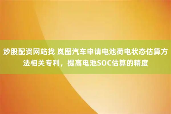 炒股配资网站找 岚图汽车申请电池荷电状态估算方法相关专利，提高电池SOC估算的精度