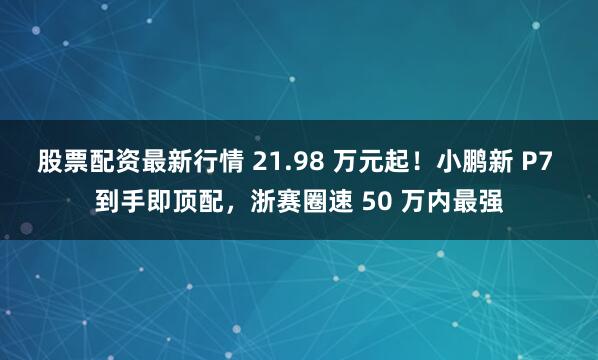 股票配资最新行情 21.98 万元起！小鹏新 P7 到手即顶配，浙赛圈速 50 万内最强
