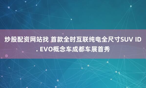 炒股配资网站找 首款全时互联纯电全尺寸SUV ID. EVO概念车成都车展首秀