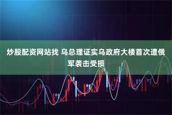 炒股配资网站找 乌总理证实乌政府大楼首次遭俄军袭击受损