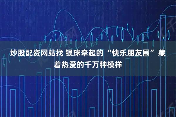 炒股配资网站找 银球牵起的 “快乐朋友圈” 藏着热爱的千万种模样