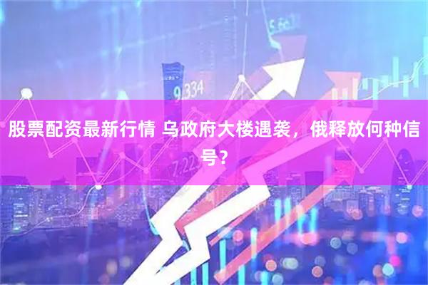 股票配资最新行情 乌政府大楼遇袭，俄释放何种信号？