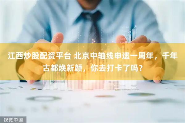 江西炒股配资平台 北京中轴线申遗一周年，千年古都焕新颜，你去打卡了吗？
