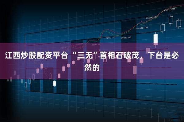 江西炒股配资平台 “三无”首相石破茂，下台是必然的