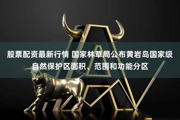 股票配资最新行情 国家林草局公布黄岩岛国家级自然保护区面积、范围和功能分区