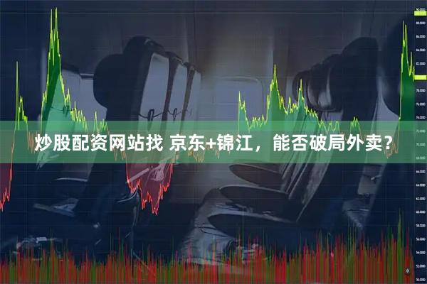 炒股配资网站找 京东+锦江，能否破局外卖？