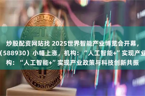 炒股配资网站找 2025世界智能产业博览会开幕，科创板人工智能ETF（588930）小幅上涨，机构：“人工智能+”实现产业政策与科技创新共振