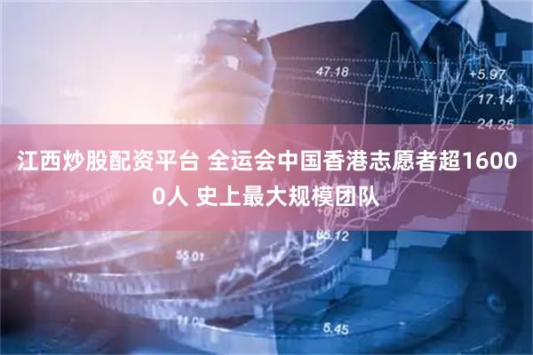 江西炒股配资平台 全运会中国香港志愿者超16000人 史上最大规模团队