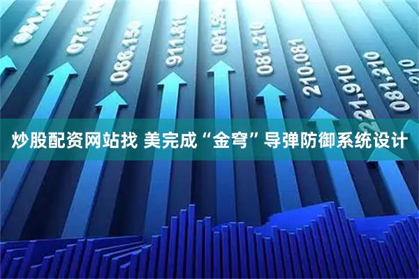 炒股配资网站找 美完成“金穹”导弹防御系统设计