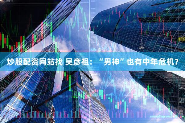 炒股配资网站找 吴彦祖：“男神”也有中年危机？