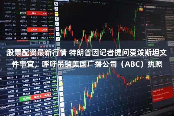 股票配资最新行情 特朗普因记者提问爱泼斯坦文件事宜，呼吁吊销美国广播公司（ABC）执照