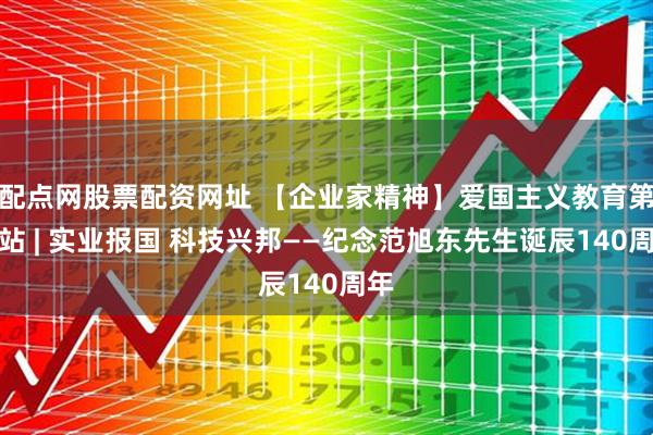 配点网股票配资网址 【企业家精神】爱国主义教育第一站 | 实业报国 科技兴邦——纪念范旭东先生诞辰140周年