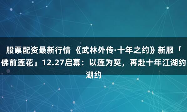 股票配资最新行情 《武林外传·十年之约》新服「佛前莲花」12.27启幕：以莲为契，再赴十年江湖约