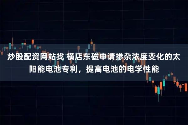 炒股配资网站找 横店东磁申请掺杂浓度变化的太阳能电池专利，提高电池的电学性能