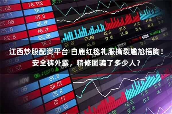 江西炒股配资平台 白鹿红毯礼服撕裂尴尬捂胸！安全裤外露，精修图骗了多少人？