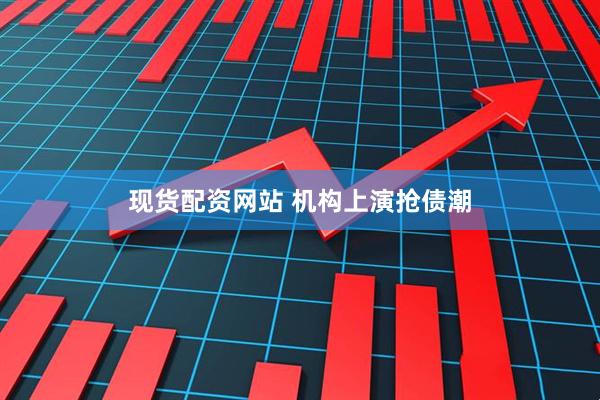 现货配资网站 机构上演抢债潮