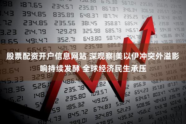 股票配资开户信息网站 深观察|美以伊冲突外溢影响持续发酵 全球经济民生承压